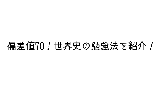 偏差値を70まであげた世界史の勉強法を紹介 反省点あり 文系の受験対策を極めるブログ