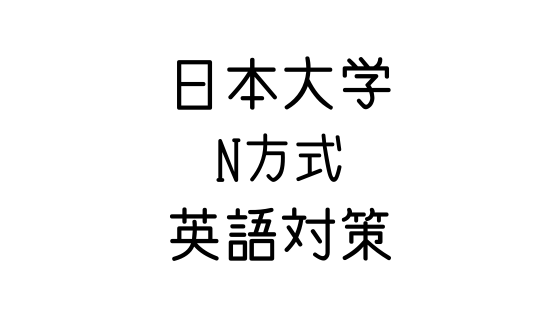 日本大学 N方式 の英語対策 文系の受験対策を極めるブログ 日本大学 N方式 の英語対策 文系の受験対策を極めるブログ