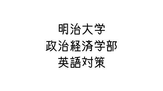 明治大学 政治経済学部 個別入試 の英語対策 文系の受験対策を極めるブログ