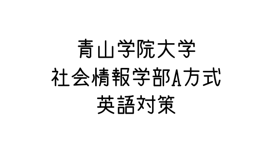 青山学院大学 社会情報学部 個別学部日程a方式 の英語対策 文系の受験対策を極めるブログ