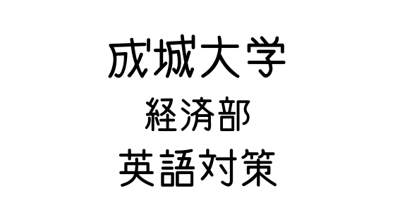 成城大学 経済学部a方式 の英語対策 文系の受験対策を極めるブログ