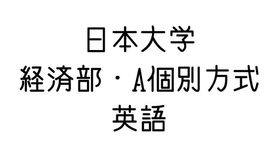 日本大学 経済学部 A個別方式 の英語対策 文系の受験対策を極めるブログ